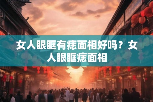 女人眼眶有痣面相好吗?女人眼眶痣面相 女人眼眶有痣面相好吗?女人眼眶痣面相