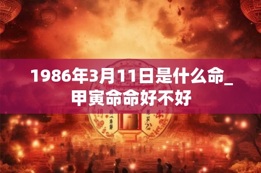 1986年3月11日是什么命_甲寅命命好不好