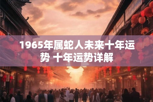 1965年属蛇人未来十年运势 十年运势详解