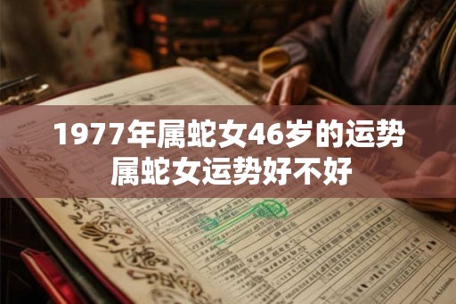 1977年属蛇女46岁的运势 属蛇女运势好不好 1977年属蛇女46岁的运势 属蛇女运势好不好