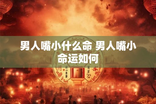 男人嘴小什么命 男人嘴小命运如何