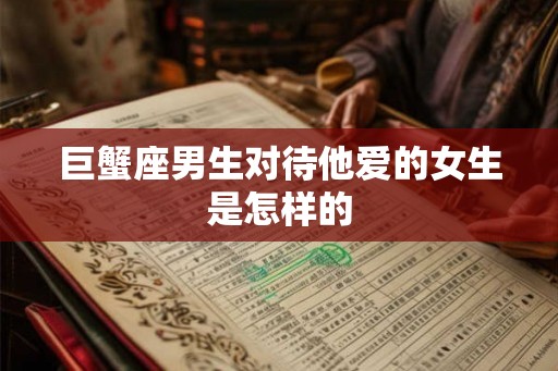 巨蟹座男生对待他爱的女生是怎样的