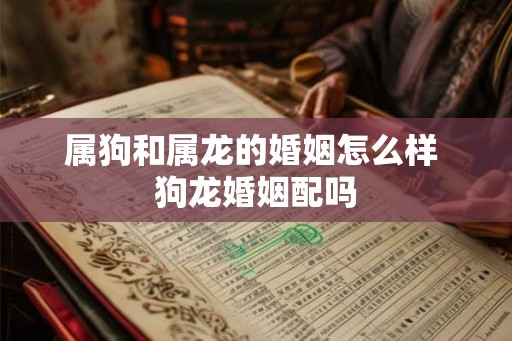 属狗和属龙的婚姻怎么样 狗龙婚姻配吗