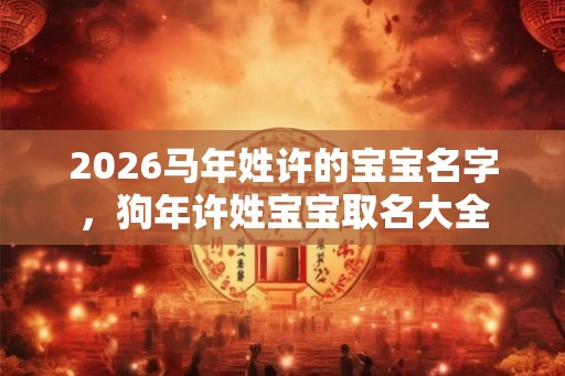 2026马年姓许的宝宝名字，狗年许姓宝宝取名大全