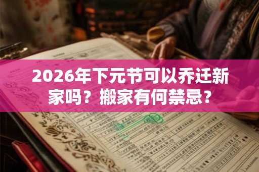 2026年下元节可以乔迁新家吗？搬家有何禁忌？
