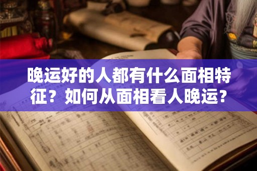 晚运好的人都有什么面相特征?如何从面相看人晚运? 晚运好的人都有什么面相特征?如何从面相看人晚运?