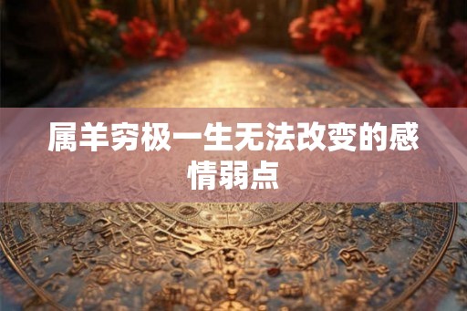 属羊穷极一生无法改变的感情弱点