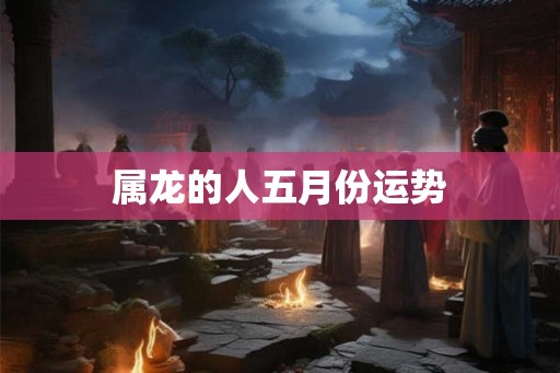 属龙的人五月份运势
