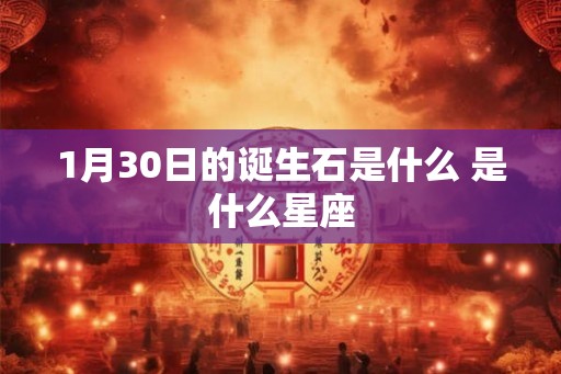 1月30日的诞生石是什么 是什么星座 1月30日的诞生石是什么 是什么星座