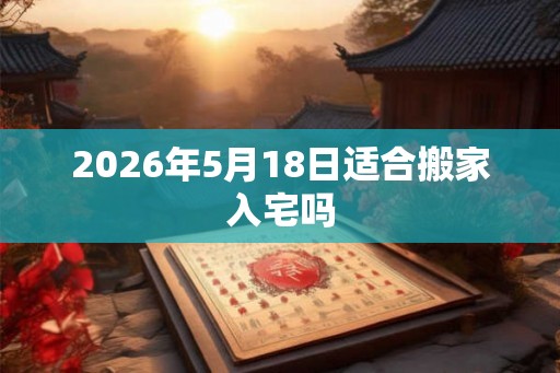 2026年5月18日适合搬家入宅吗