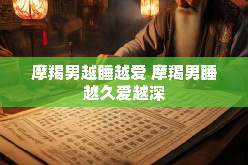 摩羯男越睡越爱 摩羯男睡越久爱越深 摩羯男越睡越爱 摩羯男睡越久爱越深