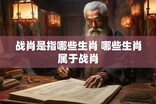 战肖是指哪些生肖 哪些生肖属于战肖 战肖是指哪些生肖 哪些生肖属于战肖