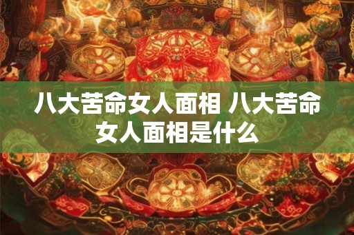 八大苦命女人面相 八大苦命女人面相是什么