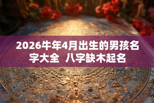 2026牛年4月出生的男孩名字大全  八字缺木起名