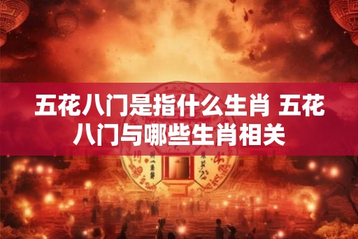 五花八门是指什么生肖 五花八门与哪些生肖相关 五花八门是指什么生肖 五花八门与哪些生肖相关