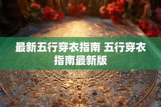 最新五行穿衣指南 五行穿衣指南最新版 最新五行穿衣指南 五行穿衣指南最新版