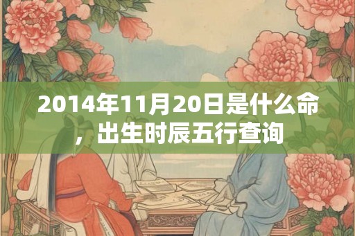 2014年11月20日是什么命，出生时辰五行查询