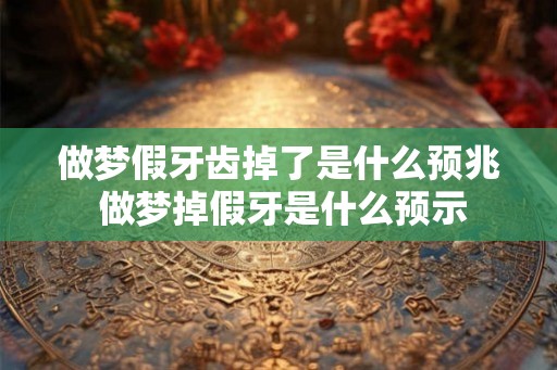 做梦假牙齿掉了是什么预兆 做梦掉假牙是什么预示