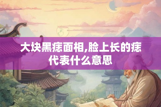 大块黑痣面相,脸上长的痣代表什么意思 大块黑痣面相,脸上长的痣代表什么意思