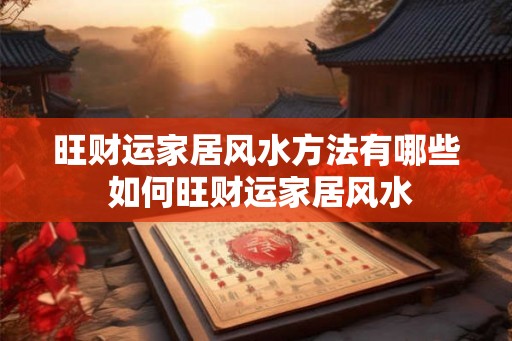 旺财运家居风水方法有哪些 如何旺财运家居风水 旺财运家居风水方法有哪些 如何旺财运家居风水
