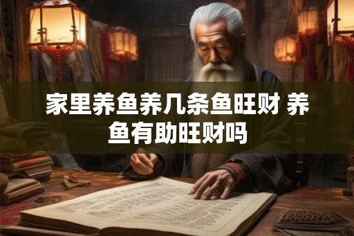 家里养鱼养几条鱼旺财 养鱼有助旺财吗
