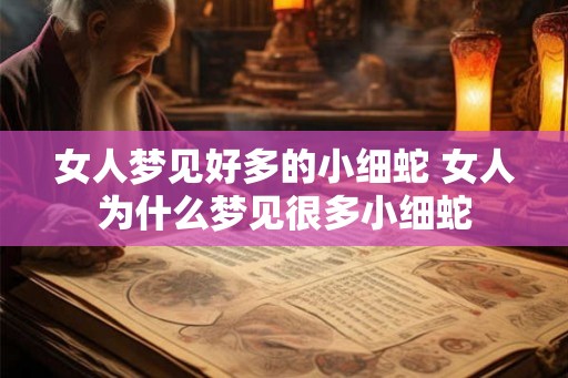 女人梦见好多的小细蛇 女人为什么梦见很多小细蛇