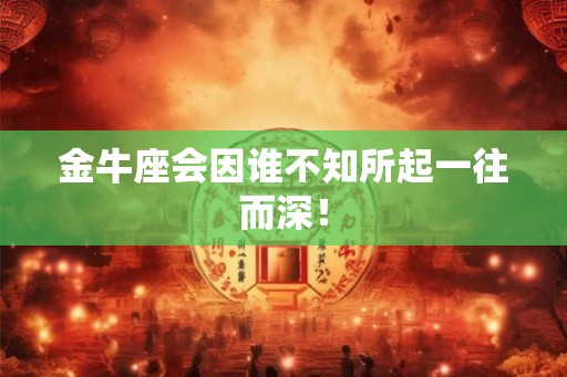 金牛座会因谁不知所起一往而深! 金牛座会因谁不知所起一往而深!