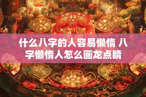 什么八字的人容易懒惰 八字懒惰人怎么画龙点睛