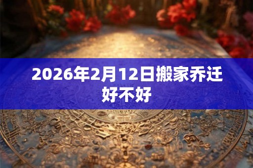 2026年2月12日搬家乔迁好不好
