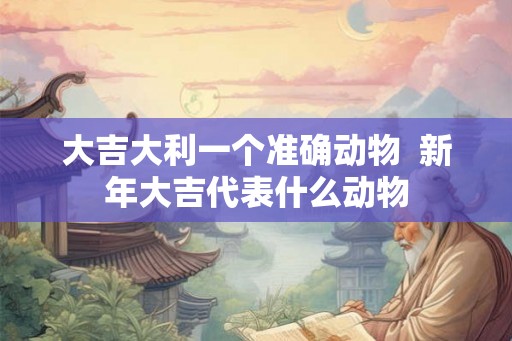 大吉大利一个准确动物 新年大吉代表什么动物 大吉大利一个准确动物 新年大吉代表什么动物