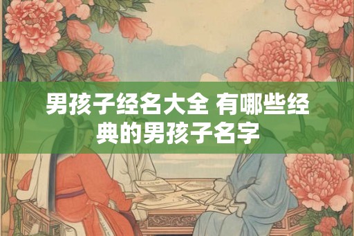 男孩子经名大全 有哪些经典的男孩子名字