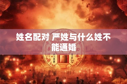 姓名配对 严姓与什么姓不能通婚