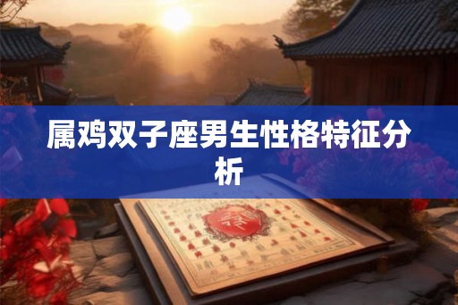 属鸡双子座男生性格特征分析 属鸡双子座男生性格特征分析