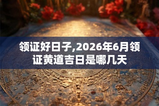 领证好日子,2026年6月领证黄道吉日是哪几天