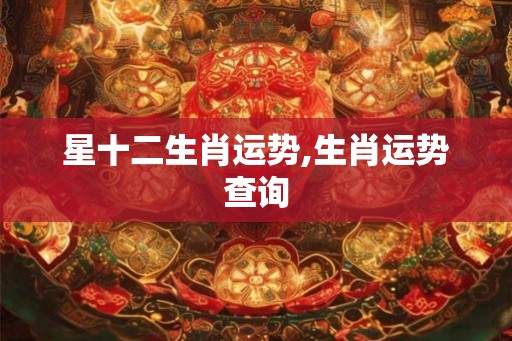 星十二生肖运势,生肖运势查询 星十二生肖运势,生肖运势查询