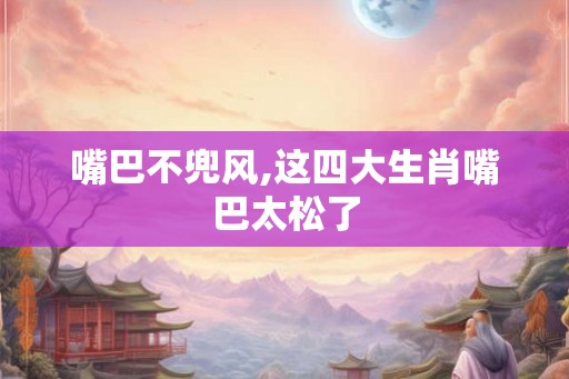 嘴巴不兜风,这四大生肖嘴巴太松了
