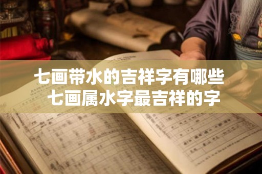 七画带水的吉祥字有哪些  七画属水字最吉祥的字