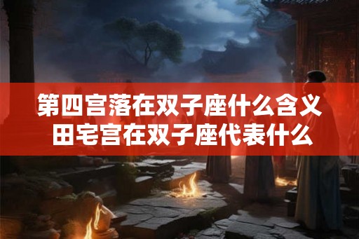 第四宫落在双子座什么含义 田宅宫在双子座代表什么