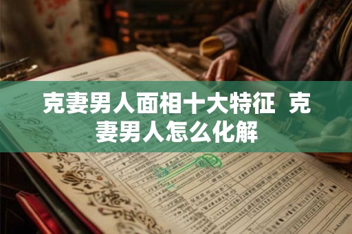 克妻男人面相十大特征  克妻男人怎么化解
