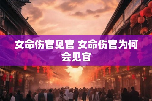 女命伤官见官 女命伤官为何会见官 女命伤官见官 女命伤官为何会见官