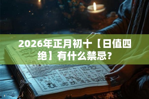2026年正月初十【日值四绝】有什么禁忌? 2026年正月初十【日值四绝】有什么禁忌?