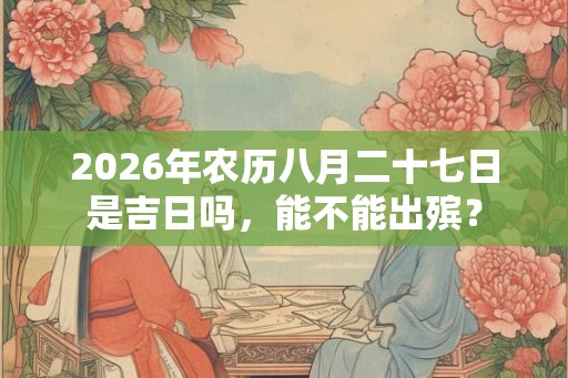 2026年农历八月二十七日是吉日吗,能不能出殡? 2026年农历八月二十七日是吉日吗,能不能出殡?