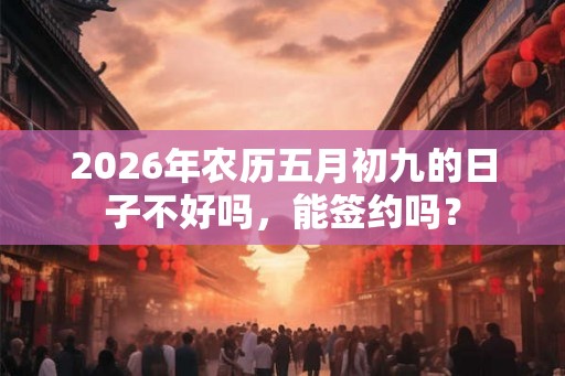 2026年农历五月初九的日子不好吗，能签约吗？