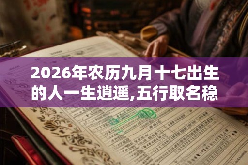 2026年农历九月十七出生的人一生逍遥,五行取名稳定命运