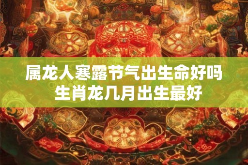 属龙人寒露节气出生命好吗  生肖龙几月出生最好