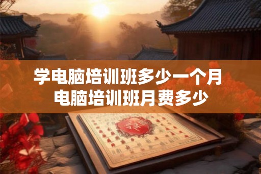 学电脑培训班多少一个月 电脑培训班月费多少 学电脑培训班多少一个月 电脑培训班月费多少