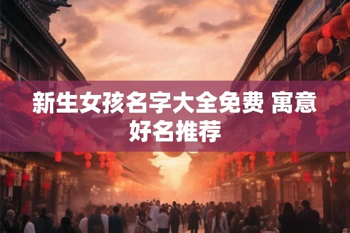 新生女孩名字大全免费 寓意好名推荐