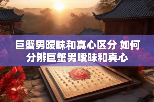 巨蟹男暧昧和真心区分 如何分辨巨蟹男暧昧和真心