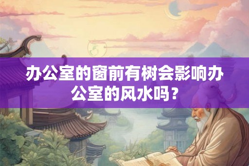 办公室的窗前有树会影响办公室的风水吗？