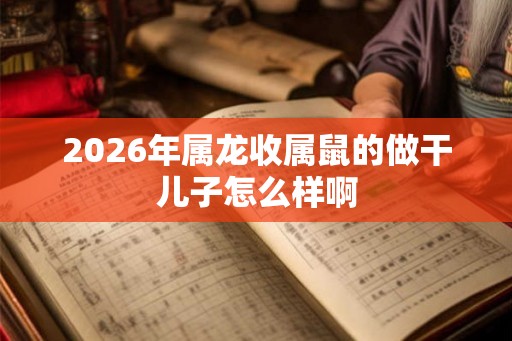 2026年属龙收属鼠的做干儿子怎么样啊 2026年属龙收属鼠的做干儿子怎么样啊